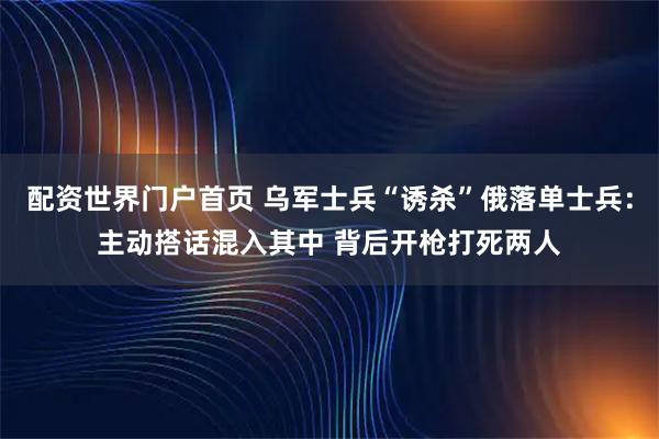配资世界门户首页 乌军士兵“诱杀”俄落单士兵：主动搭话混入其中 背后开枪打死两人