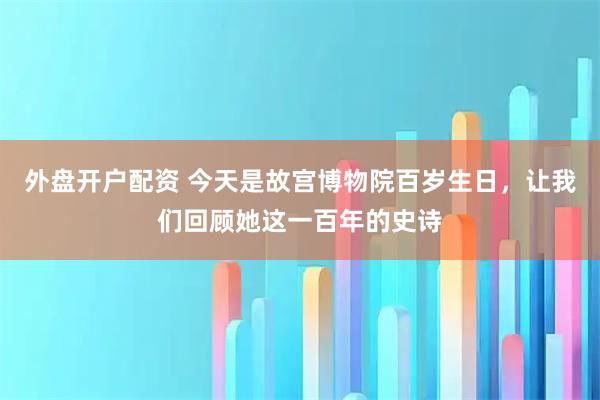 外盘开户配资 今天是故宫博物院百岁生日，让我们回顾她这一百年的史诗