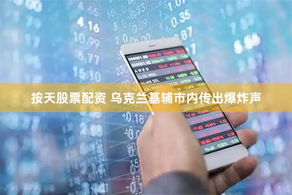 按天股票配资 乌克兰基辅市内传出爆炸声