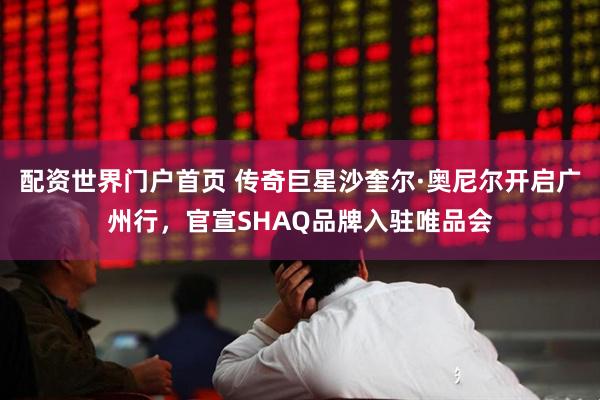 配资世界门户首页 传奇巨星沙奎尔·奥尼尔开启广州行，官宣SHAQ品牌入驻唯品会