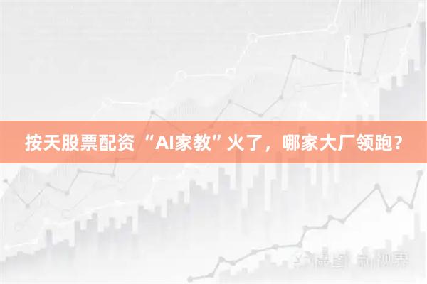 按天股票配资 “AI家教”火了，哪家大厂领跑？